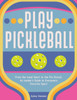 Play Pickleball : From the Local Court to the Pro Circuit, An Insider's Guide to Everyone's Favorite Sport