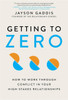 Getting to Zero : How to Work Through Conflict in Your High-Stakes Relationships
