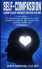 Self-Compassion: Learn to Love yourself for Who you Are: The Essential Lessons and Guidance you Need in Building self-Compassion, Being Compassionate, Mindfulness, and Self-Worth