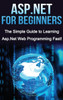 ASP.NET For Beginners: The Simple Guide to Learning ASP.NET Web Programming Fast!