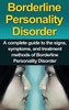 Borderline Personality Disorder: A Complete Guide to the Signs, Symptoms, and Treatment Methods of Borderline Personality Disorder