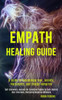 Empath Healing Guide: A Guide to Overcoming Fear, Anxiety, Narcissists, and Energy Vampires (Self-discovery Journey for Sensitive People to Gain Control Over Emotions, Overcome Negative Mindsets)