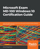 Microsoft Exam MD-100 Windows 10 Certification Guide: Learn the skills required to become a Microsoft Certified Modern Desktop Administrator Associate