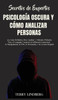 Secretos de Expertos - Psicologia Oscura y Como Analizar Personas: ¡La Guia Definitiva Para Analizar y Metodos Probados Para el Lenguaje Corporal, la Influencia Emocional, la Manipulacion, la PNL, la Persuasion y la Lectura Rapida!