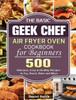 The Basic Geek Chef Air Fryer Oven Cookbook for Beginners: 500 Delicious, Easy & Healthy Recipes to Fry, Roast, Bake and More