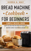 Bread Machine Cookbook For Beginners: Simple Recipe Book With Gluten Free Recipes For Home DIY Baking Using Your Bread Maker