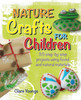 Nature Crafts for Children: 35 Step-by-Step Projects Using Found and Natural Materials