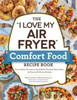 The "I Love My Air Fryer" Comfort Food Recipe Book: From Chicken Parmesan to Small Batch Chocolate Chip Cookies, 175 Easy and Delicious Recipes