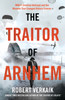The Traitor of Arnhem: WWII’s Greatest Betrayal and the Moment That Changed History Forever