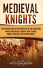 Medieval Knights: A Captivating Guide to the Knights of the Holy Sepulchre, Knights Hospitaller, Order of Saint Lazarus, Knights Templar, and Teutonic Knights