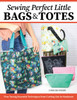 Sewing Perfect Little Bags and Totes: Fine-Tuning Essential Techniques from Cutting Out to Hardware