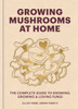 Growing Mushrooms at Home: The Complete Guide to Knowing, Growing and Loving Fungi