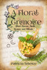 A Floral Grimoire: Plant Charms, Spells, Recipes, and Rituals