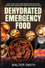 Dehydrated Emergency Food: How to deal with emergencies and outdoor adventures, making and using dehydrated food