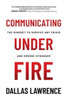 Communicating Under Fire: The Mindset to Survive Any Crisis and Emerge Stronger