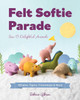 Felt Softie Parade: Sew 15 Delightful Animals