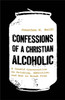 Confessions of a Christian Alcoholic: A Candid Conversation on Drinking, Addiction, and How to Break Free