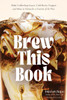 Brew This Book: Make Coffee Shop Lattes, Cold Brews, Frappes and More at Home for a Fraction of the Price