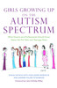Girls Growing Up on the Autism Spectrum: What Parents and Professionals Should Know About the Pre-Teen and Teenage Years