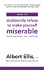 How To Stubbornly Refuse To Make Yourself Miserable: About Anything - Yes, Anything!