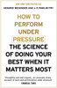 How To Perform Under Pressure: The Science Of Doing Your Best When It Matters Most