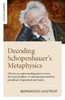 Decoding Schopenhauer’s Metaphysics: The key to understanding how it solves the hard problem of consciousness and the paradoxes of quantum mechanics