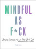 Mindful As F*Ck: 100 Simple Exercises To Let That Sh*T Go!