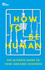 How to Be Human: The Ultimate Guide to Your Amazing Existence