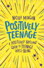 Positively Teenage: A Positively Brilliant Guide To Teenage Well-Being