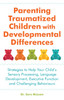 Parenting Traumatized Children with Developmental Differences: Strategies to Help Your Child's Sensory Processing, Language Development, Executive Function and Challenging Behaviours