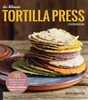 The Ultimate Tortilla Press Cookbook: 125 Recipes For All Kinds Of Make-Your-Own Tortillas--And For Burritos, Enchiladas, Tacos, And More