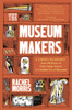 The Museum Makers: A Journey Backwards - From Old Boxes Of Dark Family Secrets To A Gold Era Of Museums