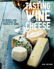 Tasting Wine and Cheese: An Insider's Guide to Mastering the Principles of Pairing