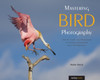 Mastering Bird Photography: The Art, Craft, And Technique Of Photographing Birds And Their Behavior