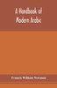 A Handbook Of Modern Arabic: Consisting Of A Practical Grammar, With Numerous Examples, Diagloues, And Newspaper Extracts; In A European Type