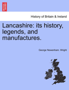 Lancashire: Its History, Legends, And Manufactures. Lancashire: Its History, Legends, And Manufactures.