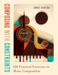 Composing With Constraints: 100 Practical Exercises In Music Composition Composing With Constraints: 100 Practical Exercises In Music Composition