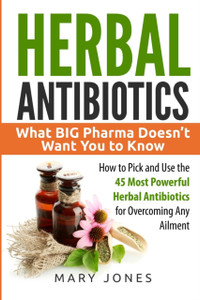 Herbal Antibiotics: What Big Pharma Doesn'T Want You To Know - How To Pick And Use The 45 Most Powerful Herbal Antibiotics For Overcoming Any Ailment Herbal Antibiotics: What Big Pharma Doesn'T Want You To Know - How To Pick And Use The 45 Most Powerful Herbal Antibiotics For Overcoming Any Ailment