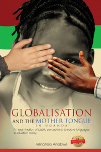 Globalisation And The Mother Tongue In Uganda: An Examination Of Public Perceptions To Native Languages In Education Today Globalisation And The Mother Tongue In Uganda: An Examination Of Public Perceptions To Native Languages In Education Today