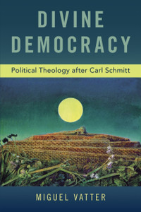 Divine Democracy: Political Theology After Carl Schmitt Divine Democracy: Political Theology After Carl Schmitt
