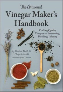 The Artisanal Vinegar Maker'S Handbook: Crafting Quality Vinegars Fermenting, Distilling, Infusing