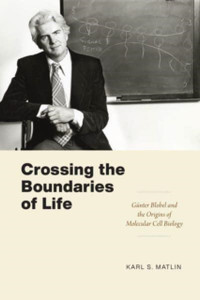 Crossing The Boundaries Of Life: Gunter Blobel And The Origins Of Molecular Cell Biology - 9780226819341