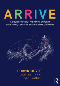 Arrive: A Design Innovation Framework To Deliver Breakthrough Services, Products And Experiences