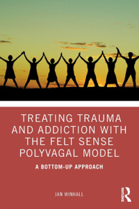 Treating Trauma And Addiction With The Felt Sense Polyvagal Model: A Bottom-Up Approach Treating Trauma And Addiction With The Felt Sense Polyvagal Model: A Bottom-Up Approach