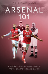 Arsenal 101: A Pocket Guide In 101 Moments, Facts, Characters And Games Arsenal 101: A Pocket Guide In 101 Moments, Facts, Characters And Games