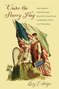 Under The Starry Flag: How A Band Of Irish Americans Joined The Fenian Revolt And Sparked A Crisis Over Citizenship Under The Starry Flag: How A Band Of Irish Americans Joined The Fenian Revolt And Sparked A Crisis Over Citizenship