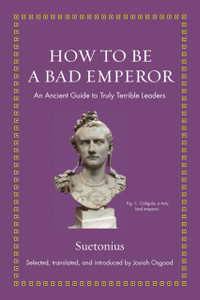 How To Be A Bad Emperor: An Ancient Guide To Truly Terrible Leaders How To Be A Bad Emperor: An Ancient Guide To Truly Terrible Leaders