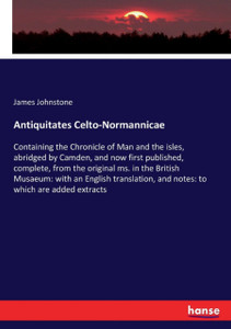 Antiquitates Celto-Normannicae: Containing The Chronicle Of Man And The Isles, Abridged By Camden, And Now First Published, Complete, From The Original Ms. In The British Musaeum: With An English Translation, And Notes: To Which Are Added Extracts