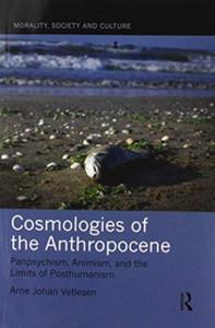 Cosmologies Of The Anthropocene: Panpsychism, Animism, And The Limits Of Posthumanism Cosmologies Of The Anthropocene: Panpsychism, Animism, And The Limits Of Posthumanism