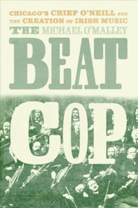 The Beat Cop: Chicago'S Chief O'Neill And The Creation Of Irish Music The Beat Cop: Chicago'S Chief O'Neill And The Creation Of Irish Music